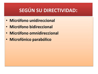 SEGÚN SU DIRECTIVIDAD: 
• Micrófono unidireccional 
• Micrófono bidireccional 
• Micrófono omnidireccional 
• Microfónico parabólico 
 