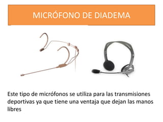 MICRÓFONO DE DIADEMA 
Este tipo de micrófonos se utiliza para las transmisiones 
deportivas ya que tiene una ventaja que dejan las manos 
libres 
 