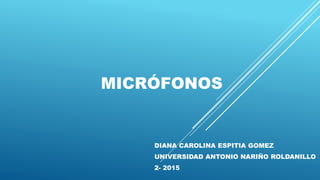 MICRÓFONOS
DIANA CAROLINA ESPITIA GOMEZ
UNIVERSIDAD ANTONIO NARIÑO ROLDANILLO
2- 2015
 