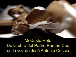 Mi Cristo Roto
De la obra del Padre Ramón Cué
en la voz de José Antonio Cossio
 