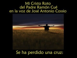 Se ha perdido una cruz:
Mi Cristo Roto
del Padre Ramón Cué
en la voz de José Antonio Cossio
 