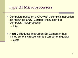 Type Of Microprocessors Computers based on a CPU with a complex instruction set known as  CISC  (Complex Instruction Set Computer) microprocessor Intel  A  RISC  (Reduced Instruction Set Computer) has limited set of instructions that it can perform quickly AMD 
