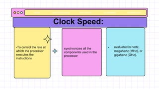 -To control the rate at
which the processor
executes the
instructions
 evaluated in hertz,
megahertz (MHz), or
gigahertz (GHz).
Clock Speed:
synchronizes all the
components used in the
processor
BACKGROUNDS AVATAR KIT PLANNERS HOMEWORK
HOME
 