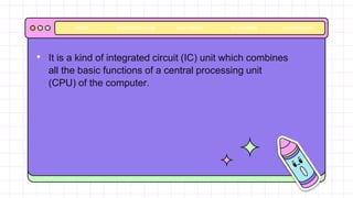 • It is a kind of integrated circuit (IC) unit which combines
all the basic functions of a central processing unit
(CPU) of the computer.
BACKGROUNDS AVATAR KIT PLANNERS HOMEWORK
HOME
 