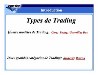 Introduction

            Types de Trading
Quatre modèles de Trading: Core; Swing; Guerrilla; Day




Deux grandes catégories de Trading: Richesse; Revenu
 