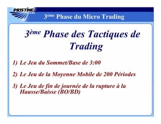 3ème Phase du Micro Trading

    3ème Phase des Tactiques de
              Trading
1) Le Jeu du Sommet/Base de 3:00
2) Le Jeu de la Moyenne Mobile de 200 Périodes
3) Le Jeu de fin de journée de la rupture à la
   Hausse/Baisse (BO/BD)
 