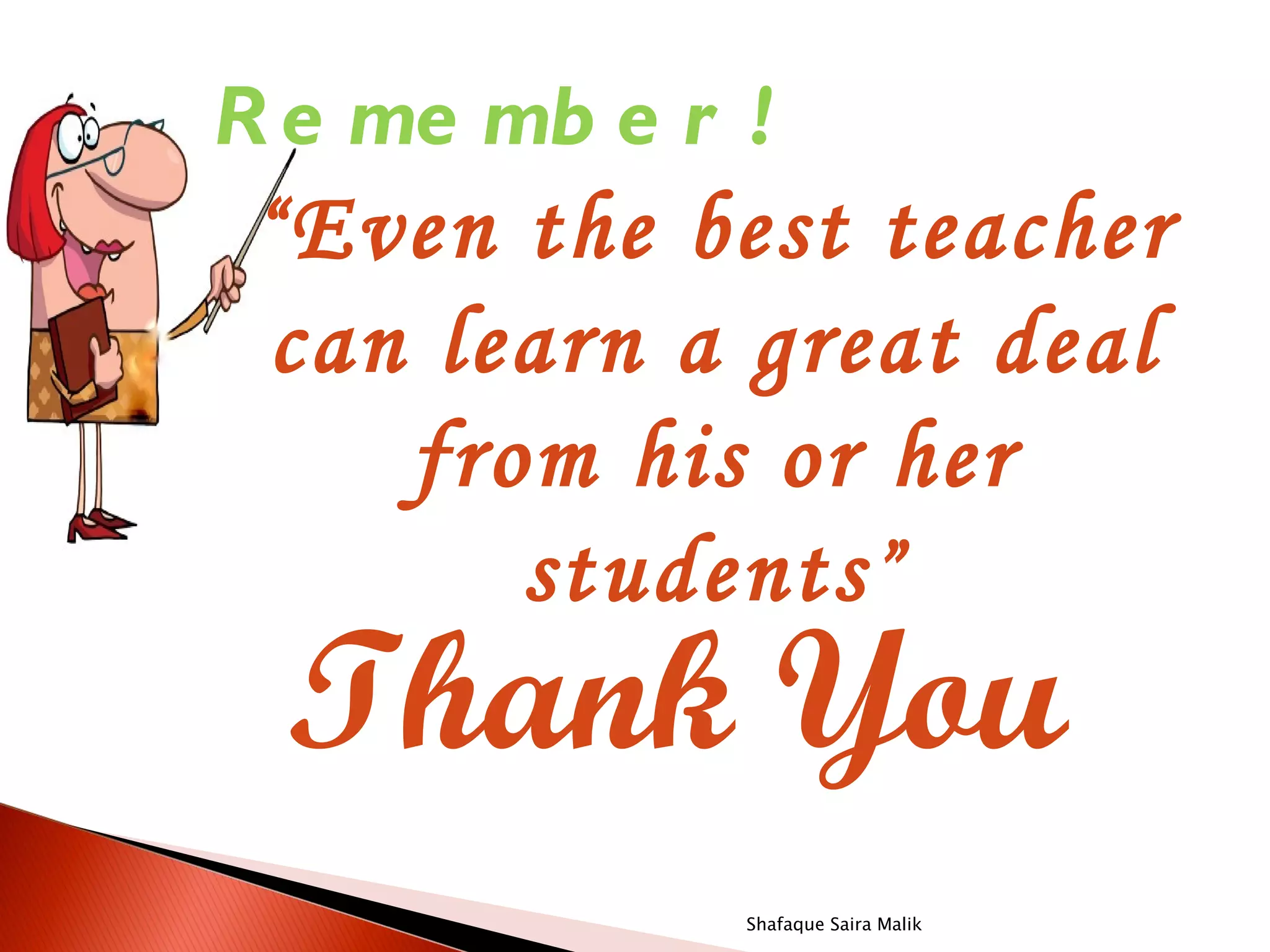 R e me mb e r !
 “ Even the best teacher
 can learn a great deal
    from his or her
       students ”
 Thank You
             Shafaque Saira Malik
 