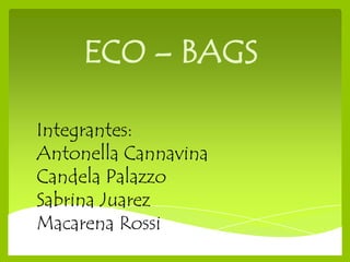 ECO – BAGS

Integrantes:
Antonella Cannavina
Candela Palazzo
Sabrina Juarez
Macarena Rossi
 