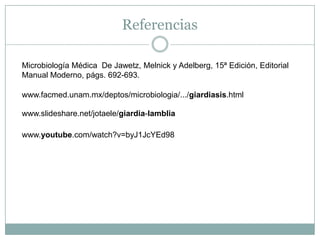Referencias
www.facmed.unam.mx/deptos/microbiologia/.../giardiasis.html
www.slideshare.net/jotaele/giardia-lamblia
www.youtube.com/watch?v=byJ1JcYEd98
Microbiología Médica De Jawetz, Melnick y Adelberg, 15ª Edición, Editorial
Manual Moderno, págs. 692-693.
 