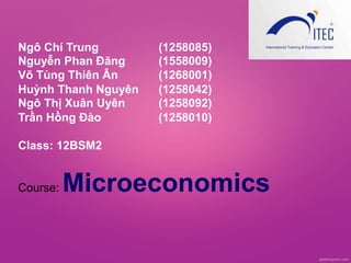 Ngô Chí Trung (1258085)
Nguyễn Phan Đăng (1558009)
Võ Tùng Thiên Ân (1268001)
Huỳnh Thanh Nguyên (1258042)
Ngô Thị Xuân Uyên (1258092)
Trần Hồng Đào (1258010)
Class: 12BSM2
Course: Microeconomics
 