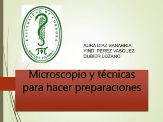 AURA DIAZ SANABRIA
YINDI PEREZ VASQUEZ
DUBIER LOZANO
Microscopio y técnicas
para hacer preparaciones
 