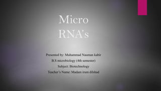 Micro
RNA’s
Presented by: Muhammad Nauman kabir
B.S microbiology (4th semester)
Subject: Biotechnology
Teacher’s Name: Madam irum dilshad
 