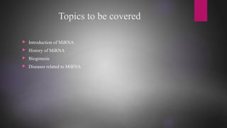 Topics to be covered
 Introduction of MiRNA
 History of MiRNA
 Biogenesis
 Diseases related to MiRNA
 
