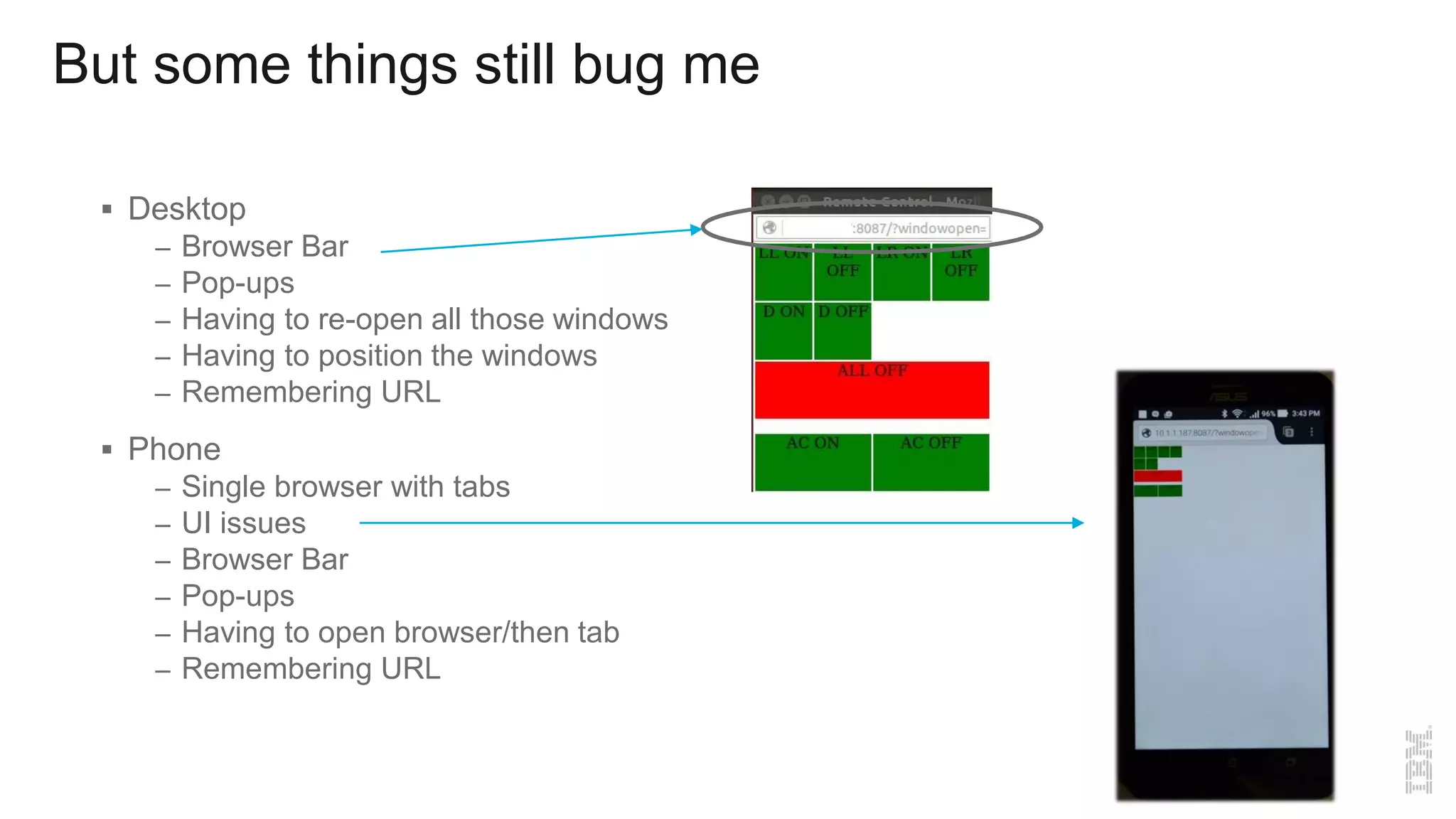 But some things still bug me
 Desktop
– Browser Bar
– Pop-ups
– Having to re-open all those windows
– Having to position the windows
– Remembering URL
 Phone
– Single browser with tabs
– UI issues
– Browser Bar
– Pop-ups
– Having to open browser/then tab
– Remembering URL
 