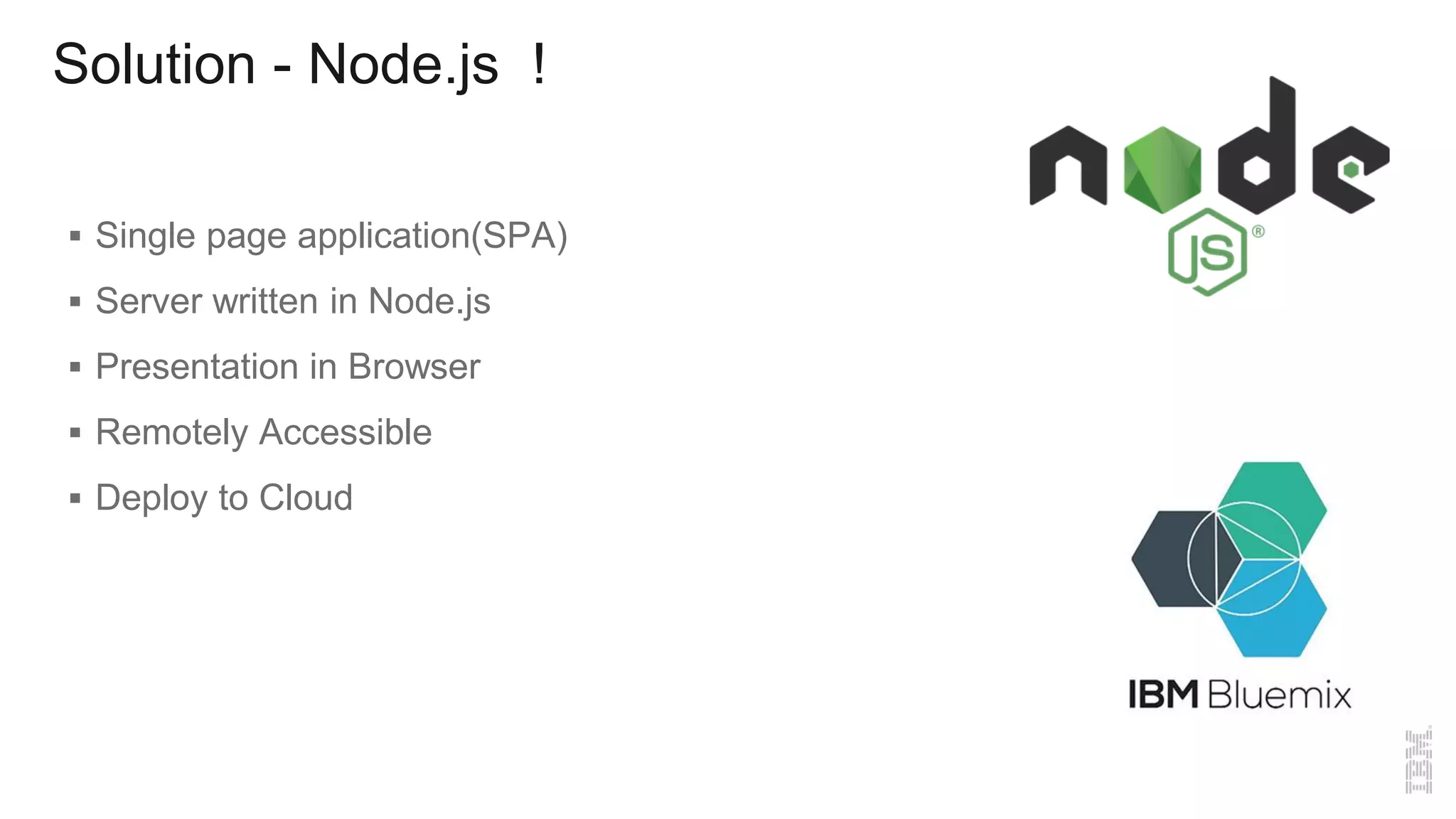 Solution - Node.js !
 Single page application(SPA)
 Server written in Node.js
 Presentation in Browser
 Remotely Accessible
 Deploy to Cloud
 