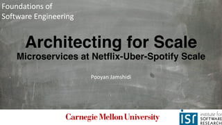 Architecting for Scale
Microservices at Netflix-Uber-Spotify Scale
Pooyan	Jamshidi
Foundations	of	
Software	Engineering
 