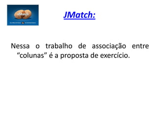 JMatch:


Nessa o trabalho de associação entre
 “colunas” é a proposta de exercício.
 