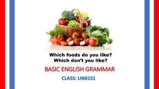 BASIC ENGLISH GRAMMAR
CLASS: LIN01S1
Which foods do you like?
Which don’t you like?
 