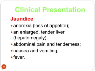 Clinical Presentation
18
Jaundice
 anorexia (loss of appetite);
 an enlarged, tender liver
(hepatomegaly);
 abdominal pain and tenderness;
 nausea and vomiting;
 fever.
 