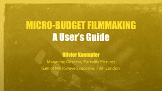 MICRO-BUDGET FILMMAKING
A User’s Guide
Olivier Kaempfer
Managing Director, Parkville Pictures
Senior Microwave Executive, Film London
 