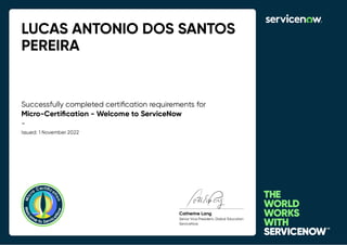 LUCAS ANTONIO DOS SANTOS
PEREIRA
Successfully completed certiﬁcation requirements for
Micro-Certiﬁcation - Welcome to ServiceNow
-
Issued: 1 November 2022
Catherine Lang
Senior Vice President, Global Education
ServiceNow
 