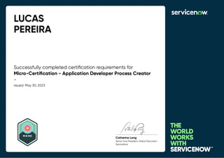LUCAS
PEREIRA
Successfully completed certiﬁcation requirements for
Micro-Certiﬁcation - Application Developer Process Creator
-
Issued: May 30, 2023
MICRO
Catherine Lang
Senior Vice President, Global Education
ServiceNow
 