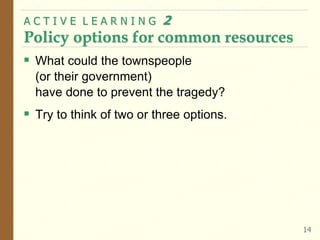  What could the townspeople
(or their government)
have done to prevent the tragedy?
 Try to think of two or three options.
A C T I V E L E A R N I N G 2
Policy options for common resources
14
 