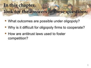 In this chapter,
look for the answers to these questions:
 What outcomes are possible under oligopoly?
 Why is it difficult for oligopoly firms to cooperate?
 How are antitrust laws used to foster
competition?
1
 