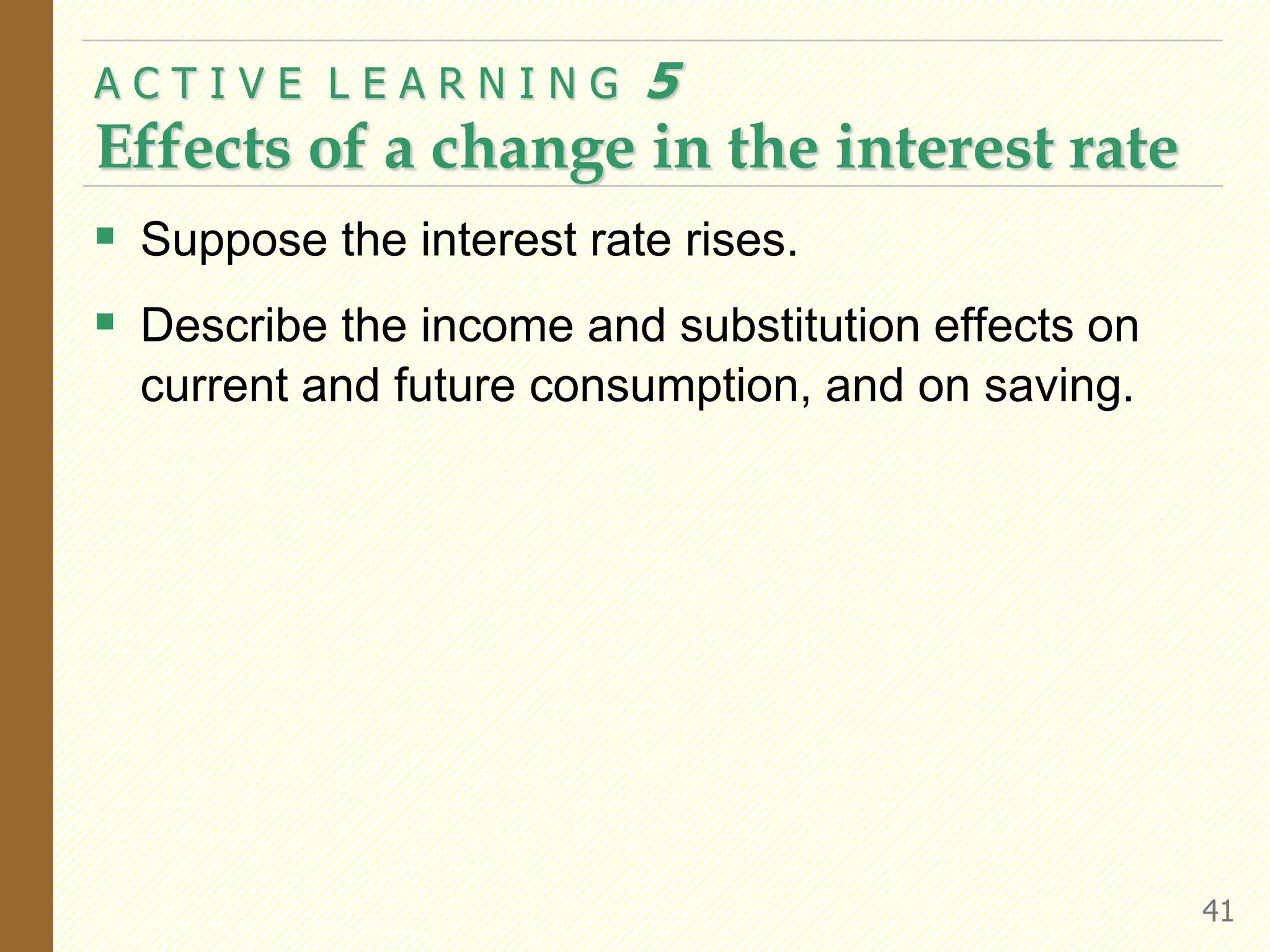  Suppose the interest rate rises.
 Describe the income and substitution effects on
current and future consumption, and on saving.
A C T I V E L E A R N I N G 5
Effects of a change in the interest rate
41
 