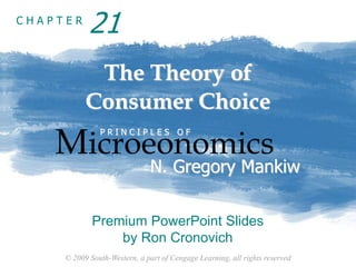 © 2009 South-Western, a part of Cengage Learning, all rights reserved
C H A P T E R
The Theory of
Consumer Choice
Microeonomics
P R I N C I P L E S O F
N. Gregory Mankiw
Premium PowerPoint Slides
by Ron Cronovich
21
 