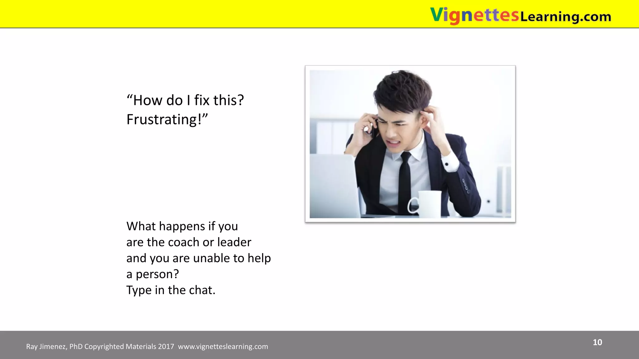 Ray Jimenez, PhD Copyrighted Materials 2017 www.vignetteslearning.com 10
“How do I fix this?
Frustrating!”
What happens if you
are the coach or leader
and you are unable to help
a person?
Type in the chat.
 