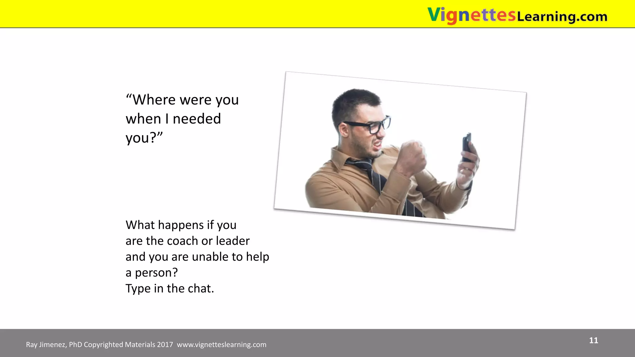 Ray Jimenez, PhD Copyrighted Materials 2017 www.vignetteslearning.com 11
“Where were you
when I needed
you?”
What happens if you
are the coach or leader
and you are unable to help
a person?
Type in the chat.
 
