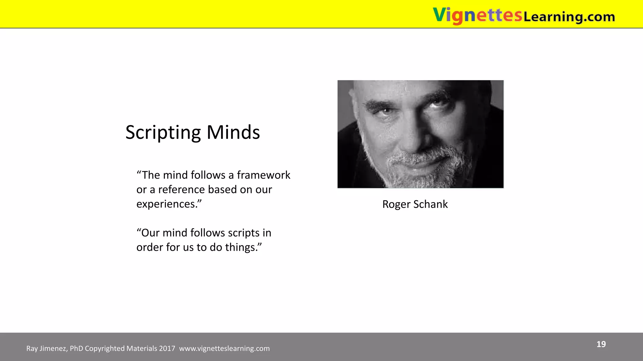 Ray Jimenez, PhD Copyrighted Materials 2017 www.vignetteslearning.com 19
Scripting Minds
Roger Schank
“The mind follows a framework
or a reference based on our
experiences.”
“Our mind follows scripts in
order for us to do things.”
 