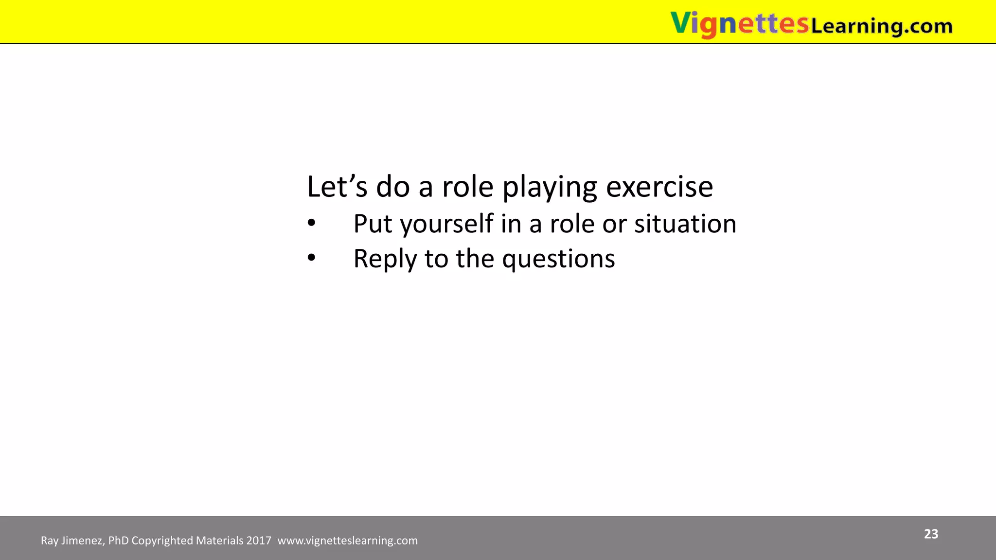 Ray Jimenez, PhD Copyrighted Materials 2017 www.vignetteslearning.com 23
Let’s do a role playing exercise
• Put yourself in a role or situation
• Reply to the questions
 
