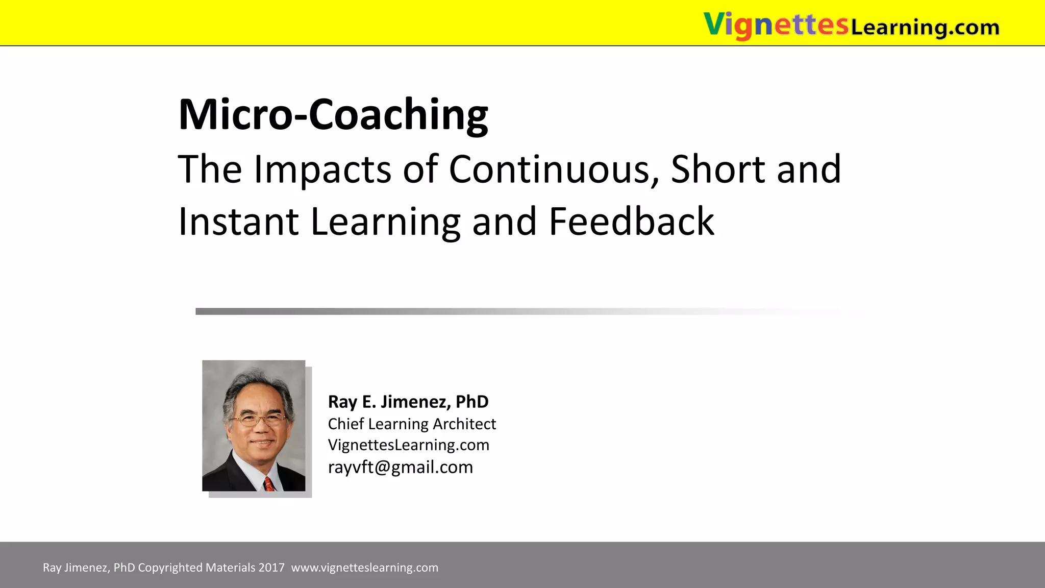 Ray Jimenez, PhD Copyrighted Materials 2017 www.vignetteslearning.com
Micro-Coaching
The Impacts of Continuous, Short and
Instant Learning and Feedback
Ray E. Jimenez, PhD
Chief Learning Architect
VignettesLearning.com
rayvft@gmail.com
 