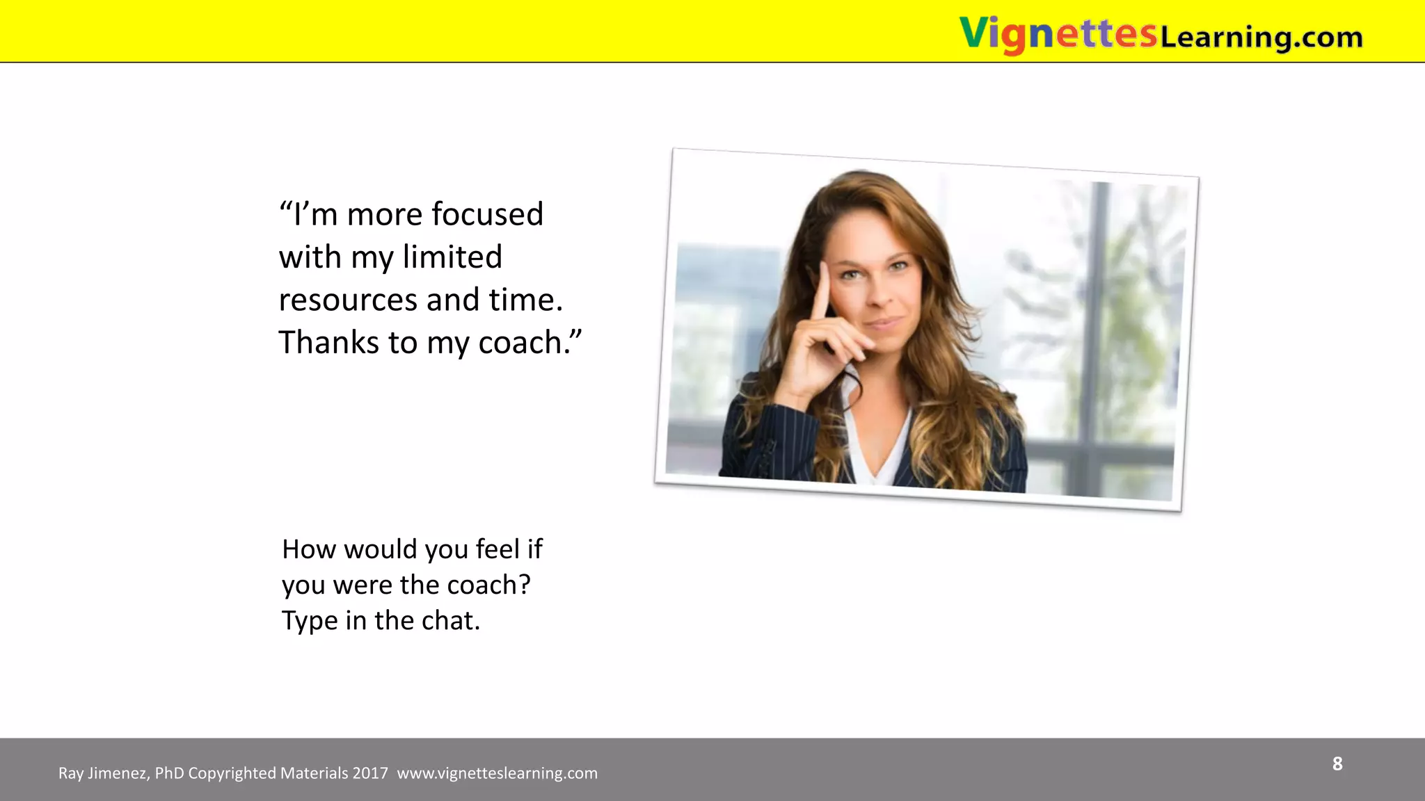 Ray Jimenez, PhD Copyrighted Materials 2017 www.vignetteslearning.com 8
“I’m more focused
with my limited
resources and time.
Thanks to my coach.”
How would you feel if
you were the coach?
Type in the chat.
 