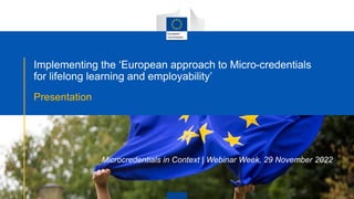 Implementing the ‘European approach to Micro-credentials
for lifelong learning and employability’
Presentation
Microcredentials in Context | Webinar Week, 29 November 2022
 