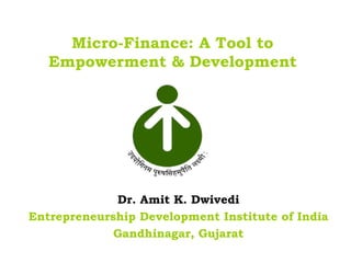 Micro-Finance: A Tool to
   Empowerment & Development




             Dr. Amit K. Dwivedi
Entrepreneurship Development Institute of India
             Gandhinagar, Gujarat
 
