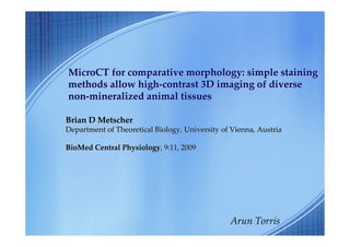 MicroCT for comparative morphology: simple staining
methods allow high-contrast 3D imaging of diverse
non-mineralized animal tissues

Brian D Metscher
Department of Theoretical Biology, University of Vienna, Austria

BioMed Central Physiology, 9:11, 2009




                                                Arun Torris
 