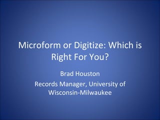 Microform or Digitize: Which is Right For You? Brad Houston Records Manager, University of Wisconsin-Milwaukee 
