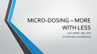 MICRO-DOSING – MORE
WITH LESS
KHYL ORSER – MSc, CSCS
St FX Strength and Conditioning
 
