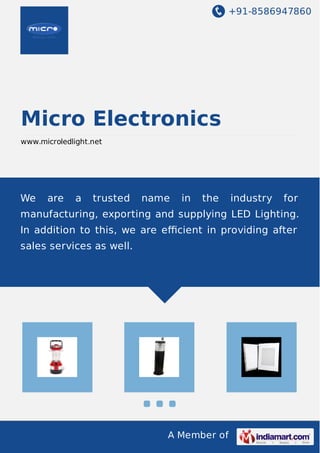 +91-8586947860

Micro Electronics
www.microledlight.net

We

are

a

trusted

name

in

the

industry

for

manufacturing, exporting and supplying LED Lighting.
In addition to this, we are eﬃcient in providing after
sales services as well.

A Member of

 