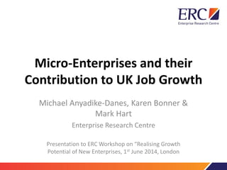 Micro-Enterprises and their
Contribution to UK Job Growth
Michael Anyadike-Danes, Karen Bonner &
Mark Hart
Enterprise Research Centre
Presentation to ERC Workshop on “Realising Growth
Potential of New Enterprises, 1st June 2015, London
 