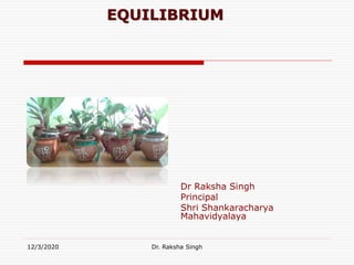 12/3/2020 Dr. Raksha Singh
EQUILIBRIUM
Dr Raksha Singh
Principal
Shri Shankaracharya
Mahavidyalaya
 