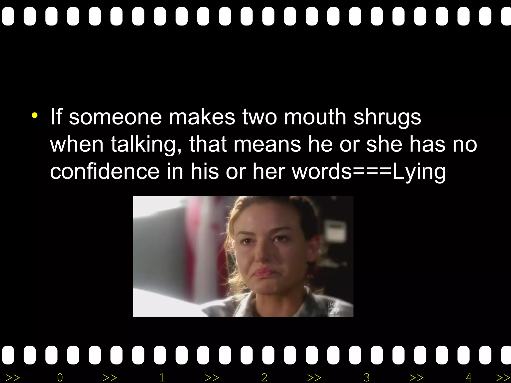 If someone makes two mouth shrugs when talking, that means he or she has no confidence in his or her words===Lying 