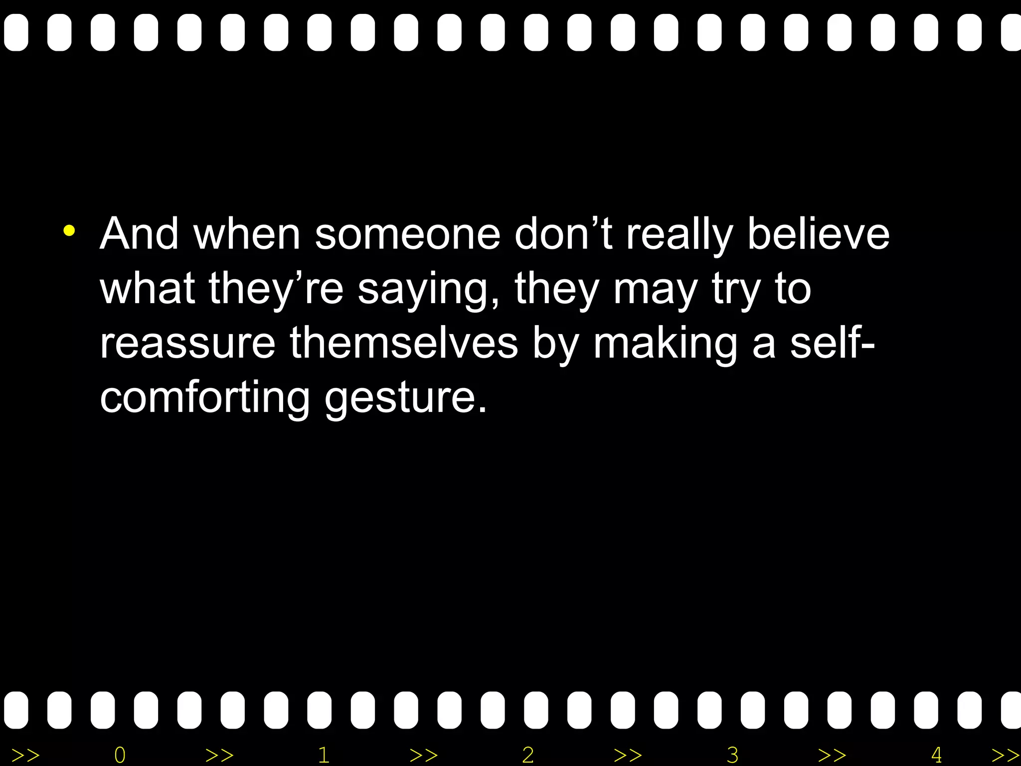 A nd when someone don’t really believe what they’re saying, they may try to reassure themselves by making a self-comforting gesture.  