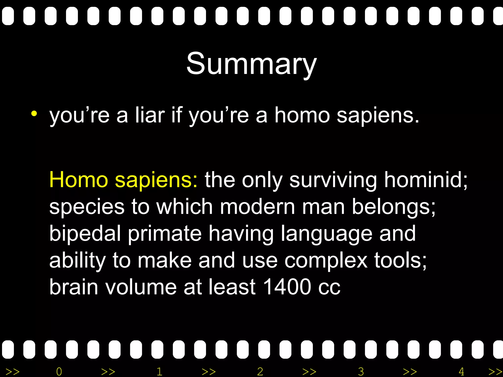Summary you’re a liar if you’re a homo sapiens. Homo sapiens:  the only surviving hominid; species to which modern man belongs; bipedal primate having language and ability to make and use complex tools; brain volume at least 1400 cc  