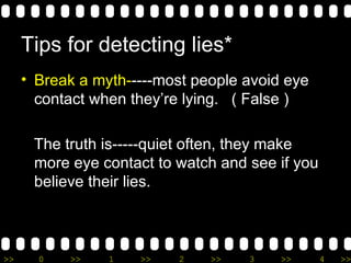 Tips for detecting lies* Break a myth- ----most people avoid eye contact when they’re lying.  ( False ) The truth is-----quiet often, they make more eye contact to watch and see if you believe their lies. 