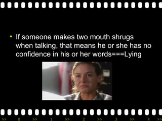 If someone makes two mouth shrugs when talking, that means he or she has no confidence in his or her words===Lying 