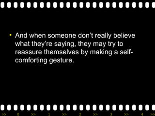 A nd when someone don’t really believe what they’re saying, they may try to reassure themselves by making a self-comforting gesture.  